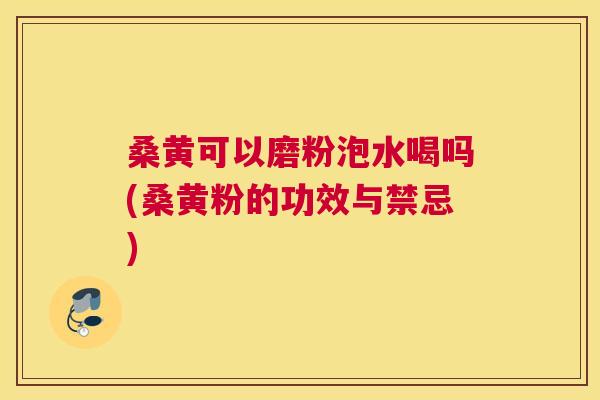 桑黄可以磨粉泡水喝吗(桑黄粉的功效与禁忌) 桑黄可以磨粉泡水喝吗(桑黄粉的功效与禁忌)