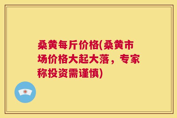 桑黄每斤价格(桑黄市场价格大起大落,专家称投资需谨慎) 桑黄每斤价格(桑黄市场价格大起大落,专家称投资需谨慎)