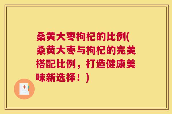桑黄大枣枸杞的比例(桑黄大枣与枸杞的完美搭配比例,打造健康美味新选择!) 桑黄大枣枸杞的比例(桑黄大枣与枸杞的完美搭配比例,打造健康美味新选择!)