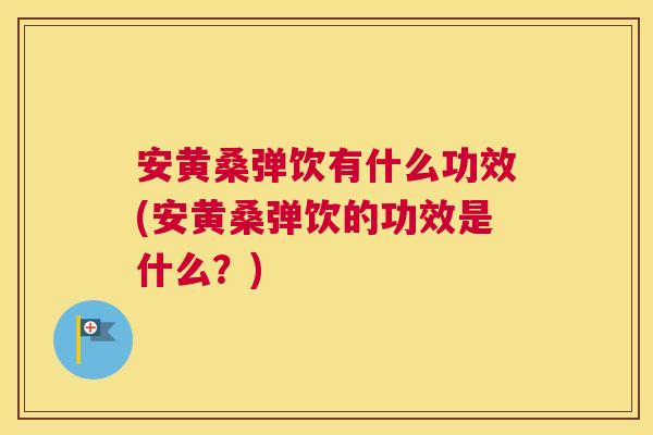 安黄桑弹饮有什么功效(安黄桑弹饮的功效是什么?) 安黄桑弹饮有什么功效(安黄桑弹饮的功效是什么?)