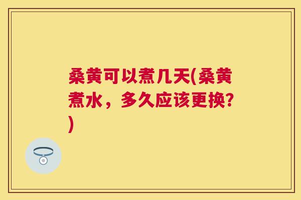 桑黄可以煮几天(桑黄煮水,多久应该更换?) 桑黄可以煮几天(桑黄煮水,多久应该更换?)