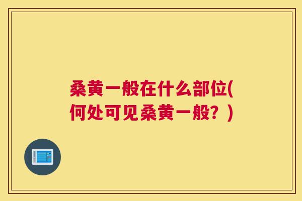 桑黄一般在什么部位(何处可见桑黄一般?) 桑黄一般在什么部位(何处可见桑黄一般?)