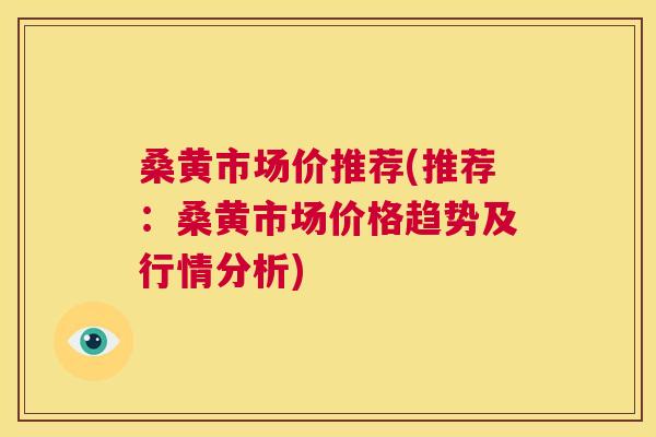 桑黄市场价推荐(推荐:桑黄市场价格趋势及行情分析) 桑黄市场价推荐(推荐:桑黄市场价格趋势及行情分析)