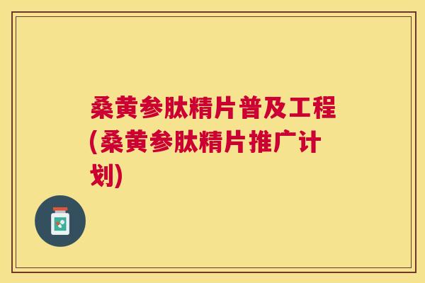 桑黄参肽精片普及工程(桑黄参肽精片推广计划) 桑黄参肽精片普及工程(桑黄参肽精片推广计划)