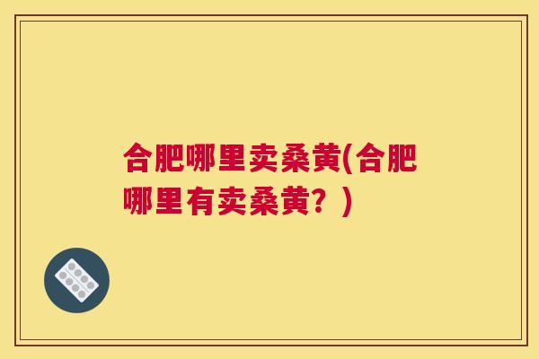 合肥哪里卖桑黄(合肥哪里有卖桑黄?) 合肥哪里卖桑黄(合肥哪里有卖桑黄?)