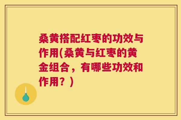 桑黄搭配红枣的功效与作用(桑黄与红枣的黄金组合,有哪些功效和作用?) 桑黄搭配红枣的功效与作用(桑黄与红枣的黄金组合,有哪些功效和作用?)