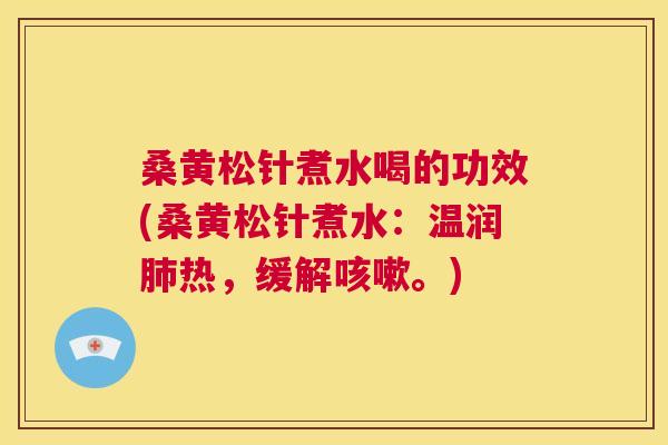 桑黄松针煮水喝的功效(桑黄松针煮水:温润热,缓解。) 桑黄松针煮水喝的功效(桑黄松针煮水:温润热,缓解。)