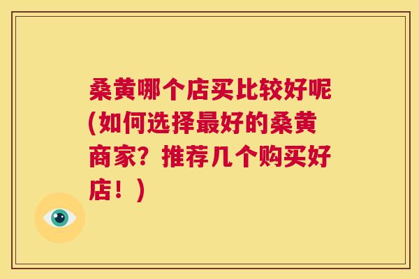 桑黄哪个店买比较好呢(如何选择好的桑黄商家?推荐几个购买好店!) 桑黄哪个店买比较好呢(如何选择好的桑黄商家?推荐几个购买好店!)