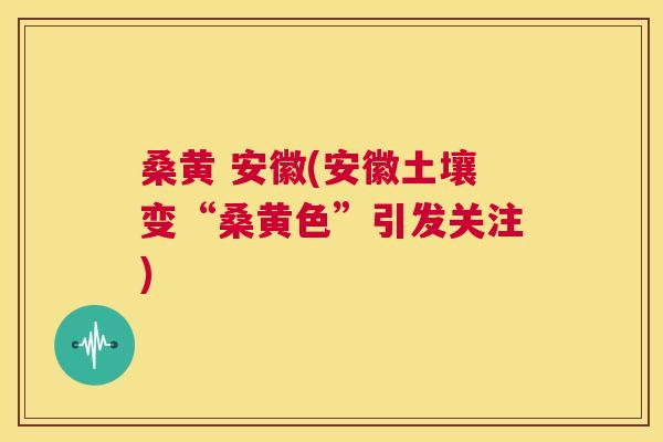 桑黄 安徽(安徽土壤变“桑黄色”引发关注)