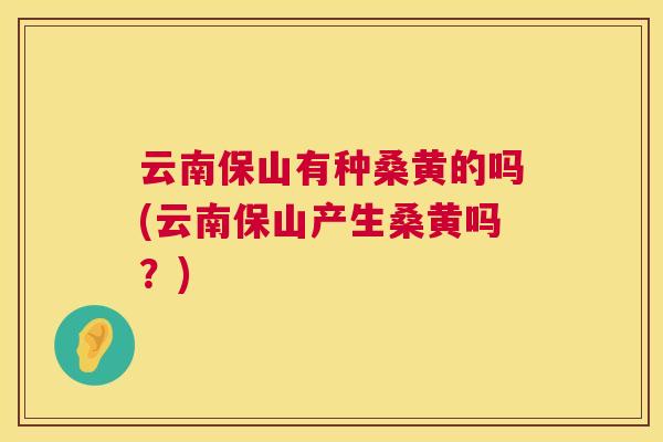 云南保山有种桑黄的吗(云南保山产生桑黄吗?) 云南保山有种桑黄的吗(云南保山产生桑黄吗?)