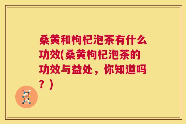 桑黄和枸杞泡茶有什么功效(桑黄枸杞泡茶的功效与益处,你知道吗?) 桑黄和枸杞泡茶有什么功效(桑黄枸杞泡茶的功效与益处,你知道吗?)