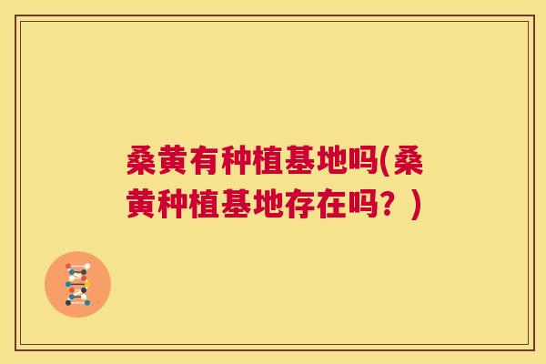 桑黄有种植基地吗(桑黄种植基地存在吗?) 桑黄有种植基地吗(桑黄种植基地存在吗?)