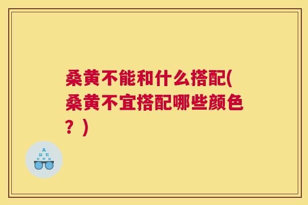 桑黄不能和什么搭配(桑黄不宜搭配哪些颜色?) 桑黄不能和什么搭配(桑黄不宜搭配哪些颜色?)