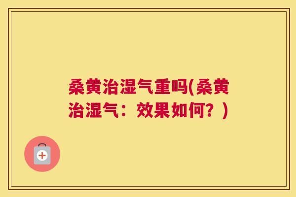桑黄湿气重吗(桑黄湿气:效果如何?) 桑黄湿气重吗(桑黄湿气:效果如何?)