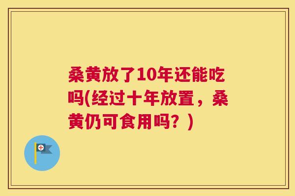 桑黄放了10年还能吃吗(经过十年放置,桑黄仍可食用吗?) 桑黄放了10年还能吃吗(经过十年放置,桑黄仍可食用吗?)