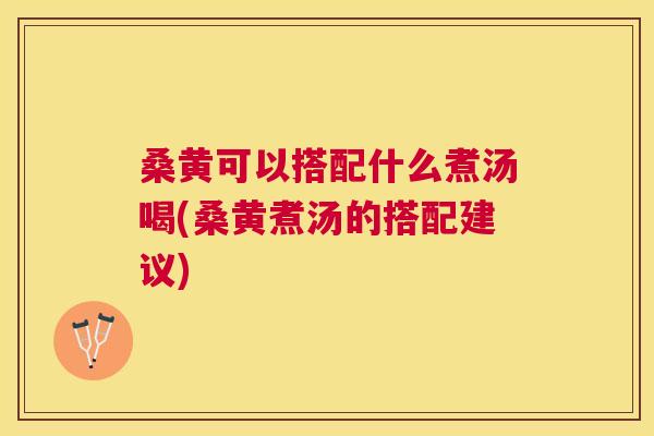 桑黄可以搭配什么煮汤喝(桑黄煮汤的搭配建议) 桑黄可以搭配什么煮汤喝(桑黄煮汤的搭配建议)