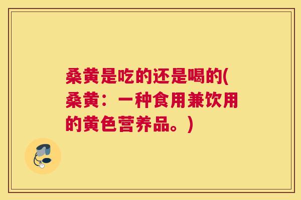 桑黄是吃的还是喝的(桑黄:一种食用兼饮用的黄色营养品。) 桑黄是吃的还是喝的(桑黄:一种食用兼饮用的黄色营养品。)