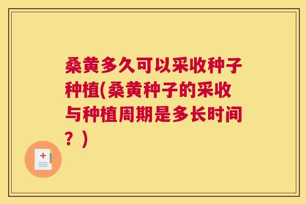 桑黄多久可以采收种子种植(桑黄种子的采收与种植周期是多长时间?) 桑黄多久可以采收种子种植(桑黄种子的采收与种植周期是多长时间?)