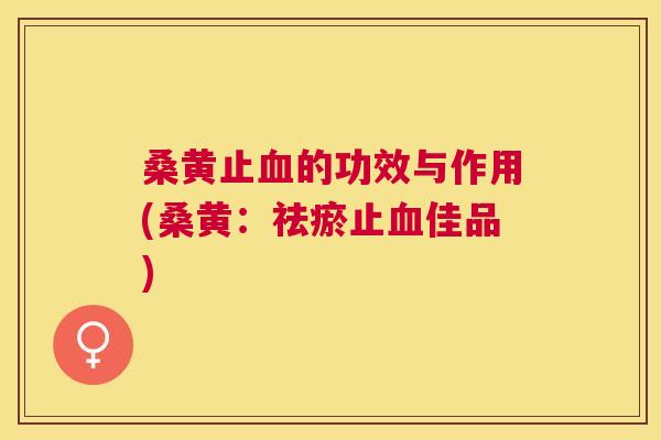 桑黄止的功效与作用(桑黄:祛瘀止佳品) 桑黄止的功效与作用(桑黄:祛瘀止佳品)