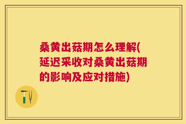 桑黄出菇期怎么理解(延迟采收对桑黄出菇期的影响及应对措施) 桑黄出菇期怎么理解(延迟采收对桑黄出菇期的影响及应对措施)
