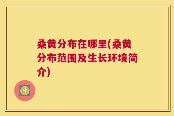 桑黄分布在哪里(桑黄分布范围及生长环境简介) 桑黄分布在哪里(桑黄分布范围及生长环境简介)
