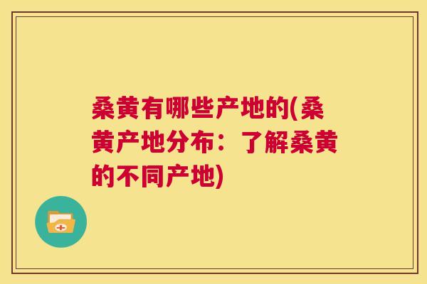 桑黄有哪些产地的(桑黄产地分布:了解桑黄的不同产地) 桑黄有哪些产地的(桑黄产地分布:了解桑黄的不同产地)