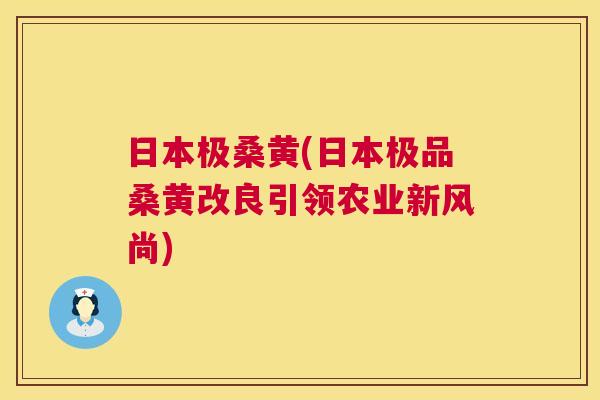 日本极桑黄(日本极品桑黄改良引领农业新风尚) 日本极桑黄(日本极品桑黄改良引领农业新风尚)