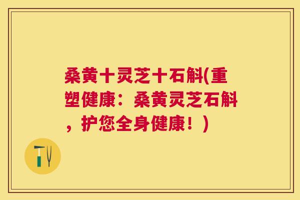 桑黄十灵芝十石斛(重塑健康:桑黄灵芝石斛,护您全身健康!) 桑黄十灵芝十石斛(重塑健康:桑黄灵芝石斛,护您全身健康!)