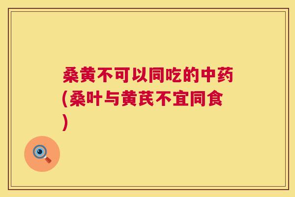 桑黄不可以同吃的(桑叶与黄芪不宜同食)