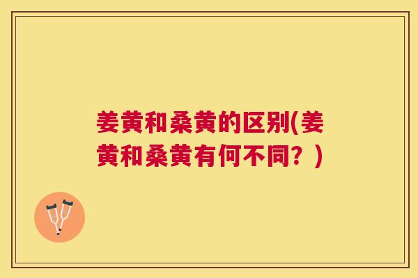 姜黄和桑黄的区别(姜黄和桑黄有何不同?) 姜黄和桑黄的区别(姜黄和桑黄有何不同?)