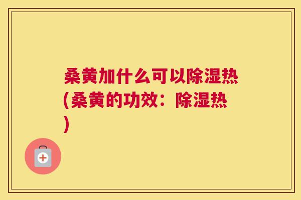 桑黄加什么可以除湿热(桑黄的功效:除湿热) 桑黄加什么可以除湿热(桑黄的功效:除湿热)