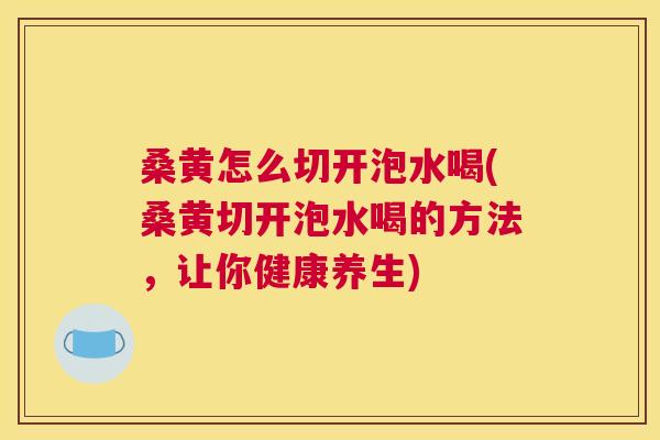 桑黄怎么切开泡水喝(桑黄切开泡水喝的方法,让你健康养生) 桑黄怎么切开泡水喝(桑黄切开泡水喝的方法,让你健康养生)