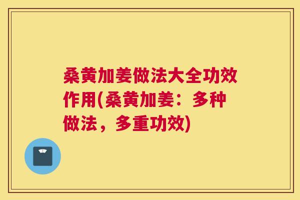 桑黄加姜做法大全功效作用(桑黄加姜:多种做法,多重功效) 桑黄加姜做法大全功效作用(桑黄加姜:多种做法,多重功效)