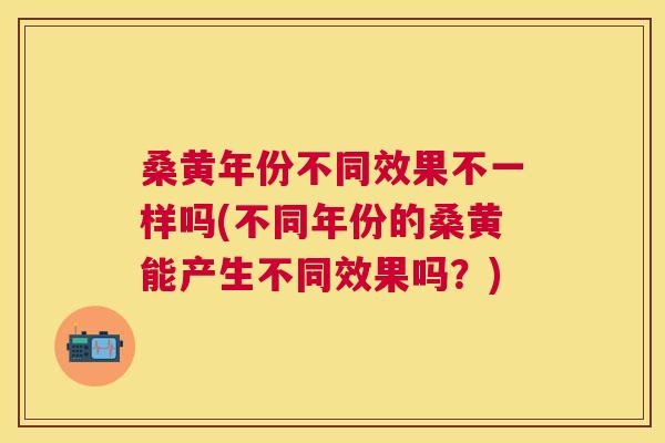 桑黄年份不同效果不一样吗(不同年份的桑黄能产生不同效果吗？)