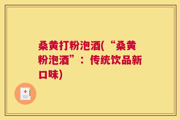 桑黄打粉泡酒(“桑黄粉泡酒”:传统饮品新口味) 桑黄打粉泡酒(“桑黄粉泡酒”:传统饮品新口味)