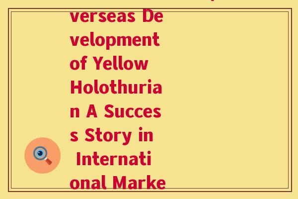 桑黄在国外的开发(Overseas Development of Yellow Holothurian A Success Story in International Markets) 桑黄在国外的开发(Overseas Development of Yellow Holothurian A Success Story in International Markets)