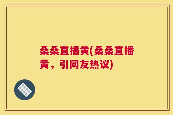 桑桑直播黄(桑桑直播黄,引网友热议) 桑桑直播黄(桑桑直播黄,引网友热议)