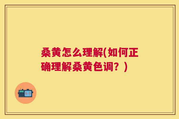 桑黄怎么理解(如何正确理解桑黄色调?) 桑黄怎么理解(如何正确理解桑黄色调?)