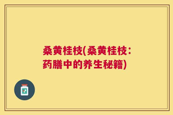 桑黄桂枝(桑黄桂枝:药膳中的养生秘籍) 桑黄桂枝(桑黄桂枝:药膳中的养生秘籍)