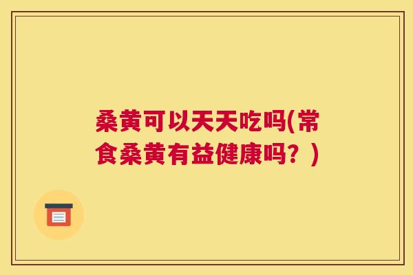 桑黄可以天天吃吗(常食桑黄有益健康吗?) 桑黄可以天天吃吗(常食桑黄有益健康吗?)