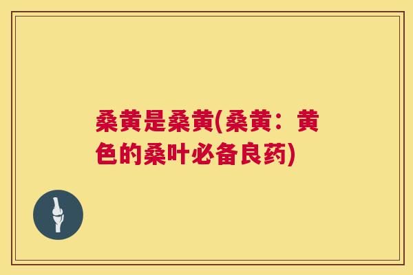 桑黄是桑黄(桑黄:黄色的桑叶必备良药) 桑黄是桑黄(桑黄:黄色的桑叶必备良药)