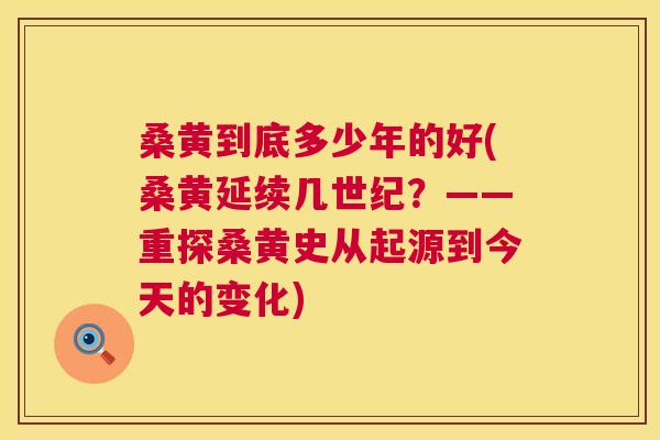 桑黄到底多少年的好(桑黄延续几世纪?——重探桑黄史从起源到今天的变化) 桑黄到底多少年的好(桑黄延续几世纪?——重探桑黄史从起源到今天的变化)