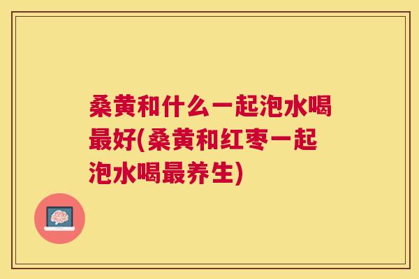 桑黄和什么一起泡水喝好(桑黄和红枣一起泡水喝养生) 桑黄和什么一起泡水喝好(桑黄和红枣一起泡水喝养生)