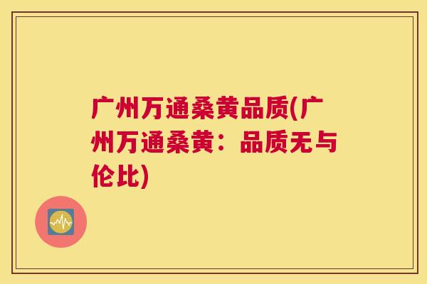 广州万通桑黄品质(广州万通桑黄:品质无与伦比) 广州万通桑黄品质(广州万通桑黄:品质无与伦比)