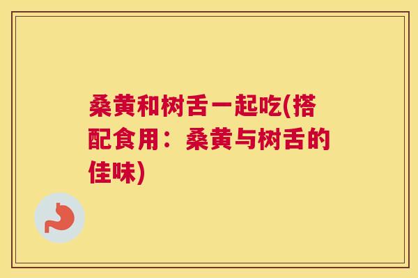 桑黄和树舌一起吃(搭配食用:桑黄与树舌的佳味) 桑黄和树舌一起吃(搭配食用:桑黄与树舌的佳味)