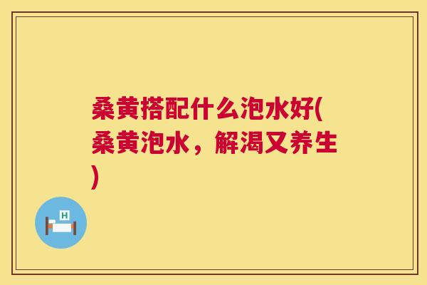 桑黄搭配什么泡水好(桑黄泡水,解渴又养生) 桑黄搭配什么泡水好(桑黄泡水,解渴又养生)