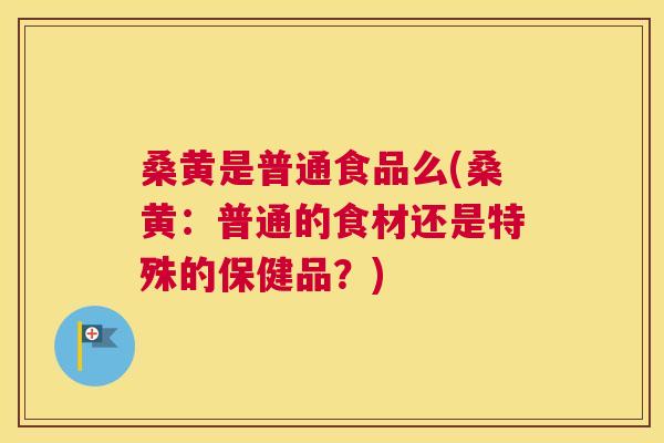桑黄是普通食品么(桑黄:普通的食材还是特殊的保健品?) 桑黄是普通食品么(桑黄:普通的食材还是特殊的保健品?)