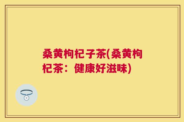 桑黄枸杞子茶(桑黄枸杞茶:健康好滋味) 桑黄枸杞子茶(桑黄枸杞茶:健康好滋味)