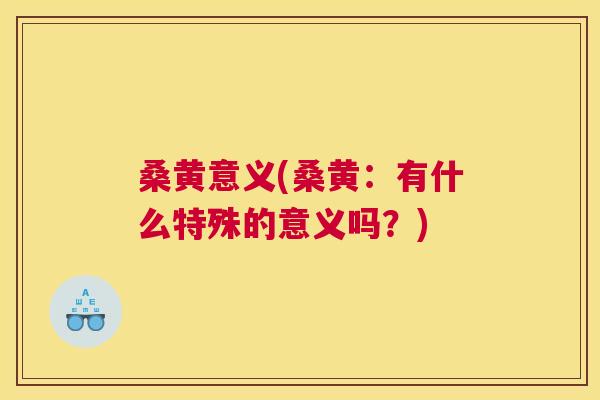 桑黄意义(桑黄:有什么特殊的意义吗?) 桑黄意义(桑黄:有什么特殊的意义吗?)