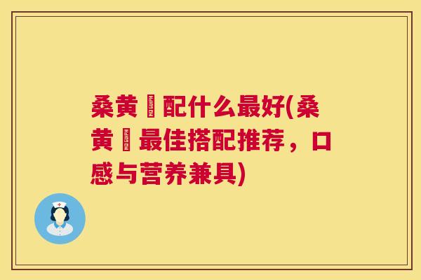 桑黄榙配什么好(桑黄榙佳搭配推荐,口感与营养兼具) 桑黄榙配什么好(桑黄榙佳搭配推荐,口感与营养兼具)
